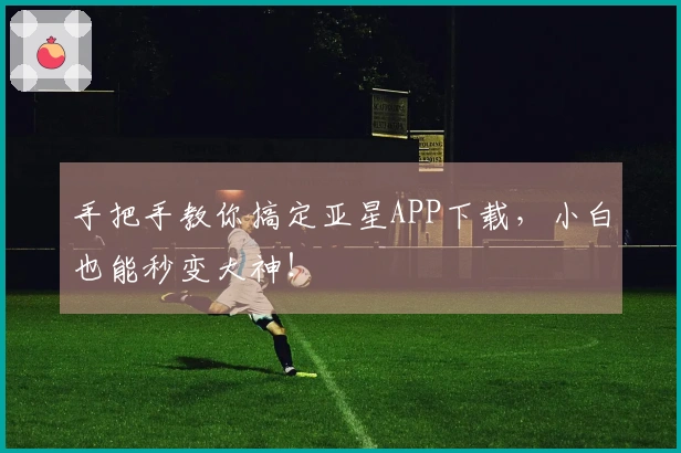 手把手教你搞定亚星APP下载，小白也能秒变大神！