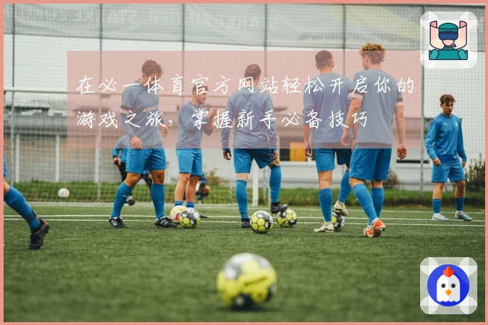在必一体育官方网站轻松开启你的游戏之旅，掌握新手必备技巧