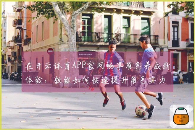 在开云体育APP官网畅享角色养成新体验，教你如何快速提升角色实力！