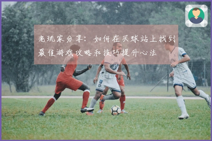 老玩家分享：如何在买球站上找到最佳游戏攻略和技巧提升心法