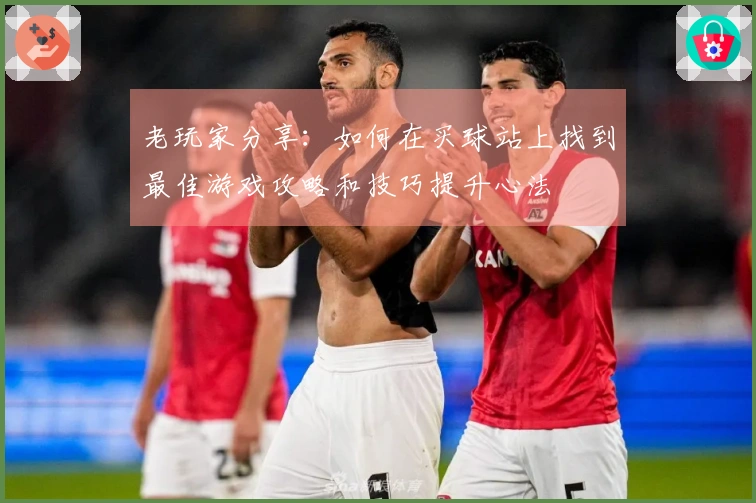 老玩家分享：如何在买球站上找到最佳游戏攻略和技巧提升心法