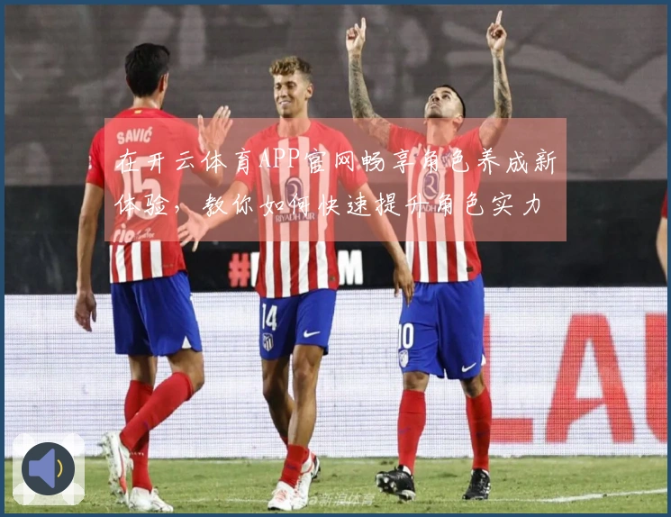 在开云体育APP官网畅享角色养成新体验，教你如何快速提升角色实力！