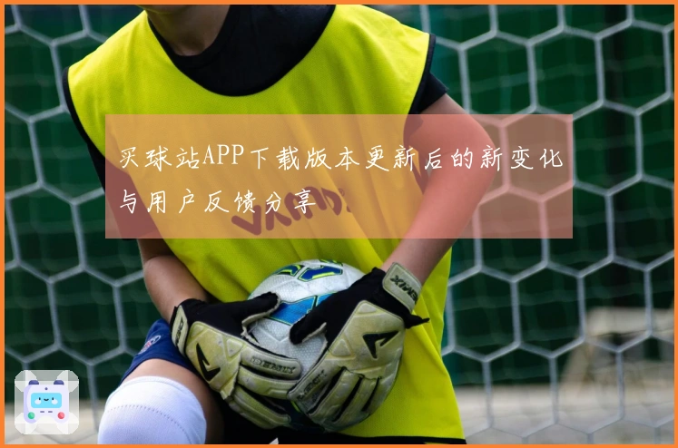买球站APP下载版本更新后的新变化与用户反馈分享